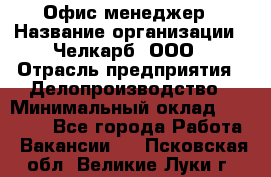 Офис-менеджер › Название организации ­ Челкарб, ООО › Отрасль предприятия ­ Делопроизводство › Минимальный оклад ­ 25 000 - Все города Работа » Вакансии   . Псковская обл.,Великие Луки г.